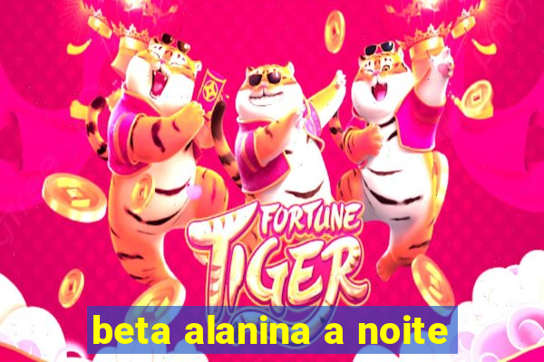 beta alanina a noite